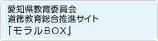 愛知県教育委員会　道徳教育総合推進サイト　「モラルBOX」（外部リンク・新しいウインドウで開きます）