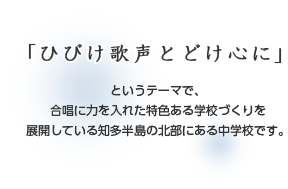 「ひびけ歌声とどけ心に」というテーマで、合唱に力を入れた特色ある学校づくりを展開している知多半島の北部にある中学校です。